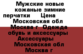 Мужские новые кожаные зимние перчатки.  › Цена ­ 3 000 - Московская обл., Москва г. Одежда, обувь и аксессуары » Аксессуары   . Московская обл.,Москва г.